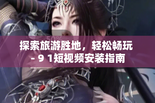 探索旅游胜地，轻松畅玩 - 9 1短视频安装指南