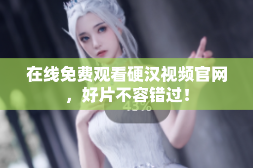 在线免费观看硬汉视频官网，好片不容错过！