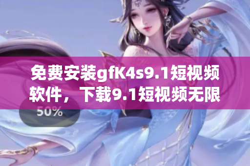 免费安装gfK4s9.1短视频软件，下载9.1短视频无限畅享