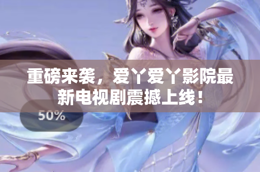 重磅来袭，爱丫爱丫影院最新电视剧震撼上线！