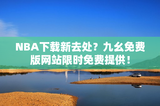 NBA下载新去处？九幺免费版网站限时免费提供！