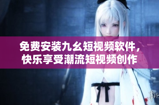免费安装九幺短视频软件，快乐享受潮流短视频创作