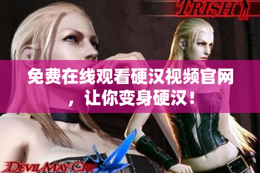 免费在线观看硬汉视频官网，让你变身硬汉！
