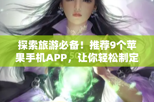 探索旅游必备！推荐9个苹果手机APP，让你轻松制定行程