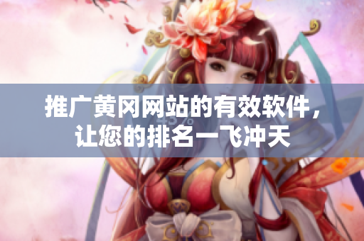 推广黄冈网站的有效软件，让您的排名一飞冲天