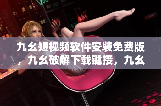 九幺短视频软件安装免费版，九幺破解下载键接，九幺软件下载安装，九幺下载，九幺免费版下载安装----5EtGr7lnkeHK