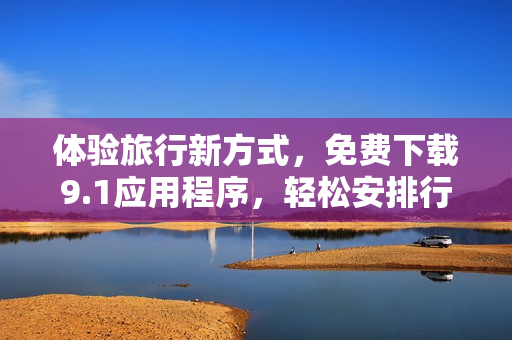 体验旅行新方式，免费下载9.1应用程序，轻松安排行程！