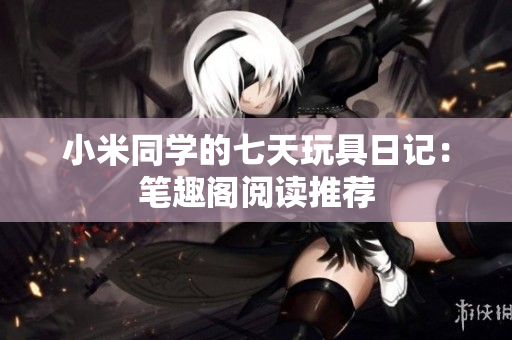 小米同学的七天玩具日记：笔趣阁阅读推荐