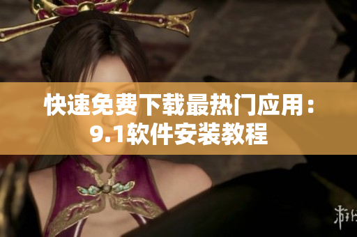 快速免费下载最热门应用：9.1软件安装教程