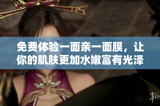免费体验一面亲一面膜，让你的肌肤更加水嫩富有光泽