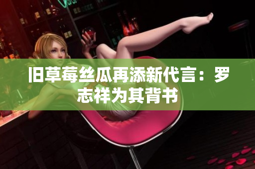 旧草莓丝瓜再添新代言：罗志祥为其背书