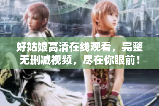 好姑娘高清在线观看，完整无删减视频，尽在你眼前！