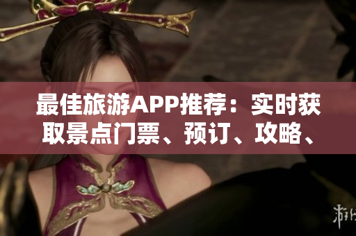 最佳旅游APP推荐：实时获取景点门票、预订、攻略、导游等信息！