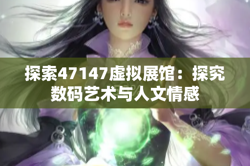 探索47147虚拟展馆：探究数码艺术与人文情感