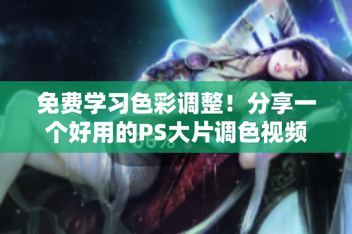 免费学习色彩调整！分享一个好用的PS大片调色视频软件