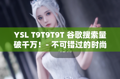 YSL T9T9T9T 谷歌搜索量破千万！- 不可错过的时尚品牌