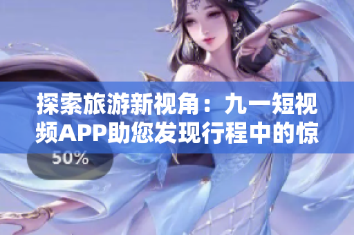 探索旅游新视角：九一短视频APP助您发现行程中的惊喜