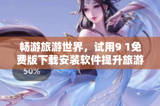 畅游旅游世界，试用9 1免费版下载安装软件提升旅游体验