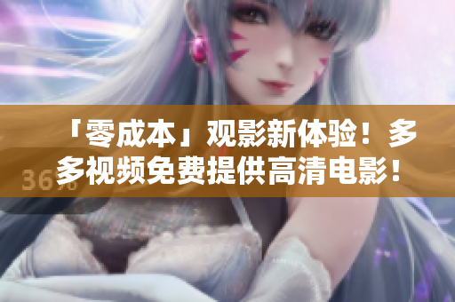 「零成本」观影新体验！多多视频免费提供高清电影！