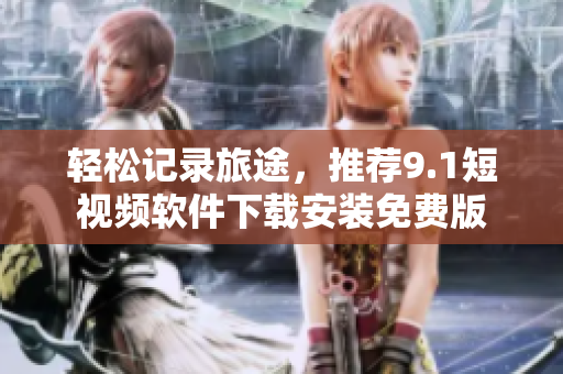 轻松记录旅途，推荐9.1短视频软件下载安装免费版