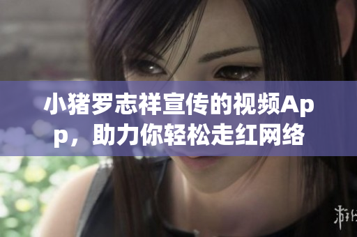 小猪罗志祥宣传的视频App，助力你轻松走红网络