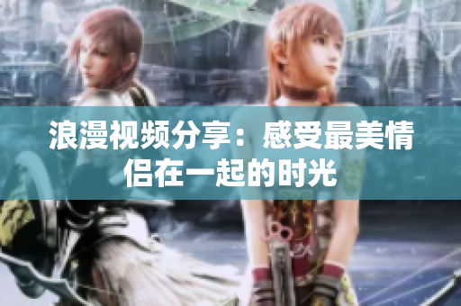 浪漫视频分享：感受最美情侣在一起的时光