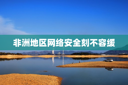 非洲地区网络安全刻不容缓