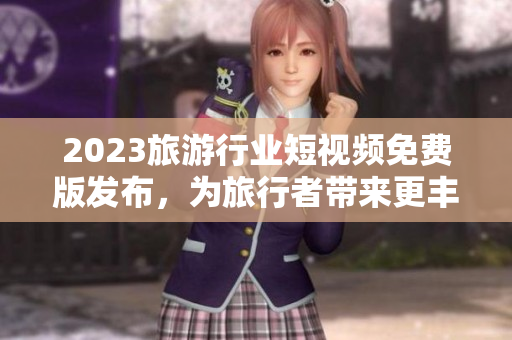 2023旅游行业短视频免费版发布，为旅行者带来更丰富的视觉体验
