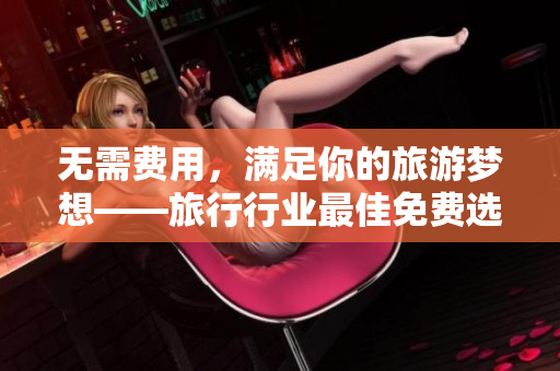 无需费用，满足你的旅游梦想——旅行行业最佳免费选择