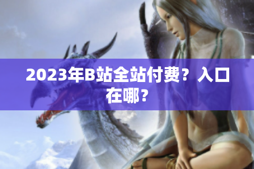 2023年B站全站付费？入口在哪？