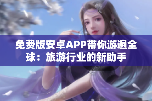 免费版安卓APP带你游遍全球：旅游行业的新助手