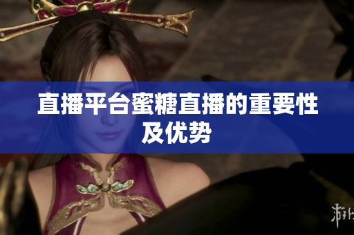 直播平台蜜糖直播的重要性及优势