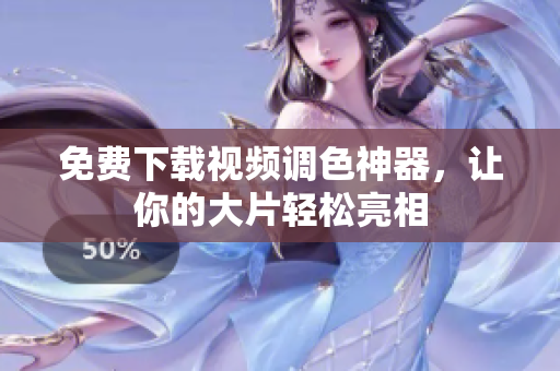 免费下载视频调色神器，让你的大片轻松亮相