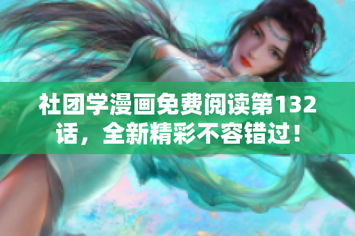社团学漫画免费阅读第132话，全新精彩不容错过！
