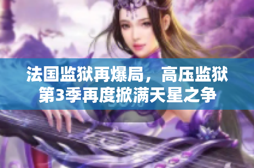 法国监狱再爆局，高压监狱第3季再度掀满天星之争