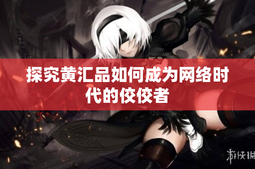 探究黄汇品如何成为网络时代的佼佼者