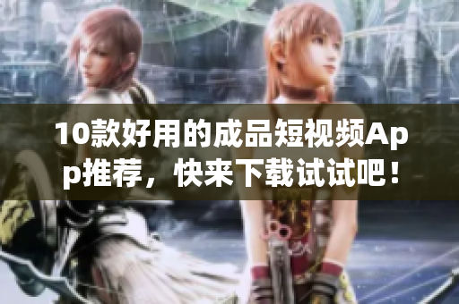 10款好用的成品短视频App推荐，快来下载试试吧！