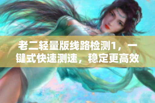 老二轻量版线路检测1，一键式快速测速，稳定更高效