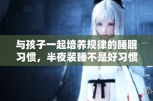 与孩子一起培养规律的睡眠习惯，半夜装睡不是好习惯！