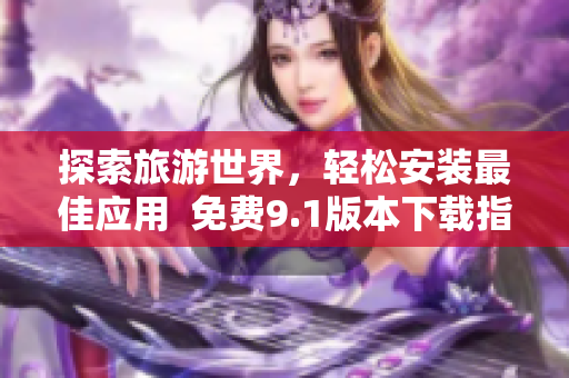 探索旅游世界，轻松安装最佳应用  免费9.1版本下载指南