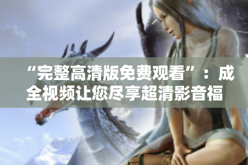 “完整高清版免费观看”：成全视频让您尽享超清影音福利