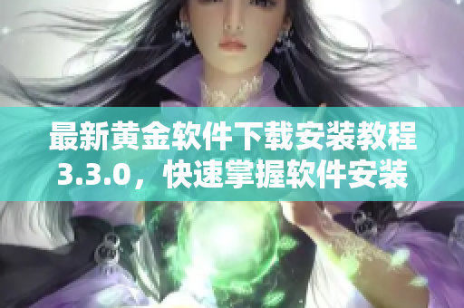 最新黄金软件下载安装教程3.3.0，快速掌握软件安装技巧