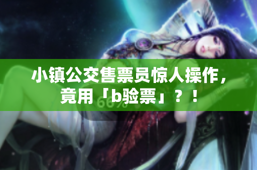 小镇公交售票员惊人操作，竟用「b验票」？！
