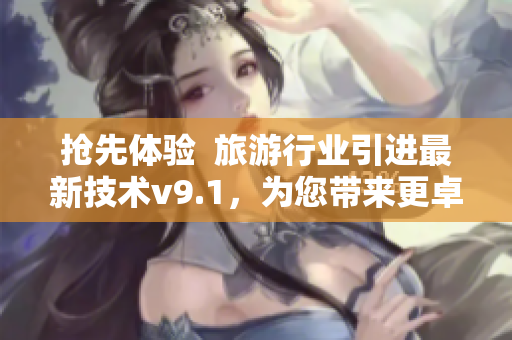 抢先体验  旅游行业引进最新技术v9.1，为您带来更卓越的旅程