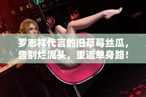 罗志祥代言的旧草莓丝瓜，告别烂泥头，重返单身路！