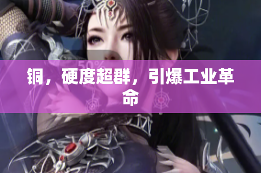 铜，硬度超群，引爆工业革命
