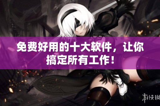 免费好用的十大软件，让你搞定所有工作！