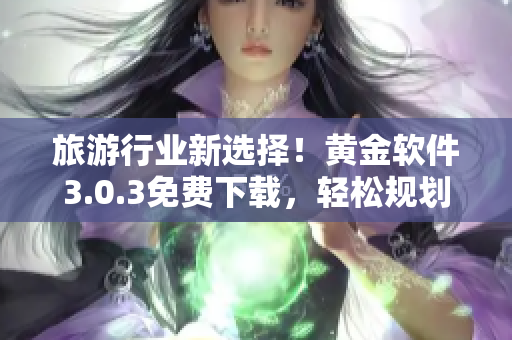 旅游行业新选择！黄金软件3.0.3免费下载，轻松规划行程！