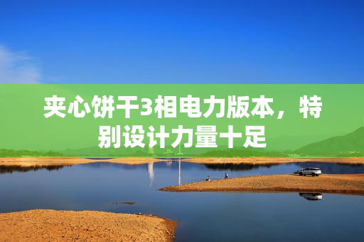 夹心饼干3相电力版本，特别设计力量十足