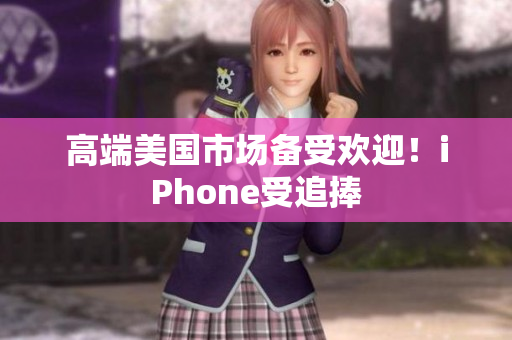 高端美国市场备受欢迎！iPhone受追捧